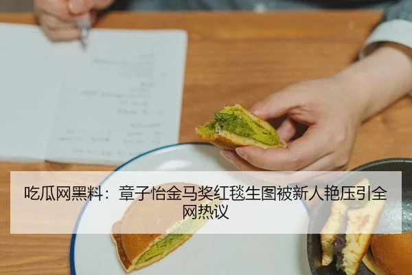 吃瓜网黑料：章子怡金马奖红毯生图被新人艳压引全网热议