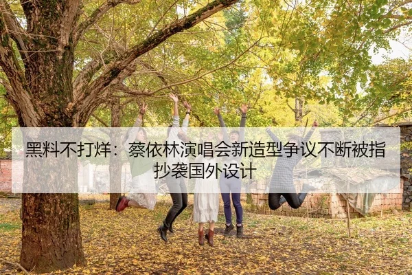 黑料不打烊：蔡依林演唱会新造型争议不断被指抄袭国外设计